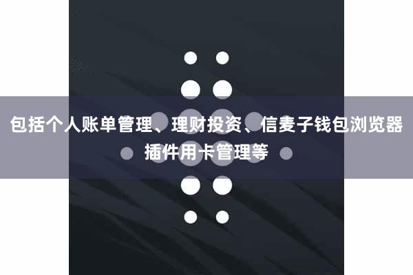包括个人账单管理、理财投资、信麦子钱包浏览器插件用卡管理等