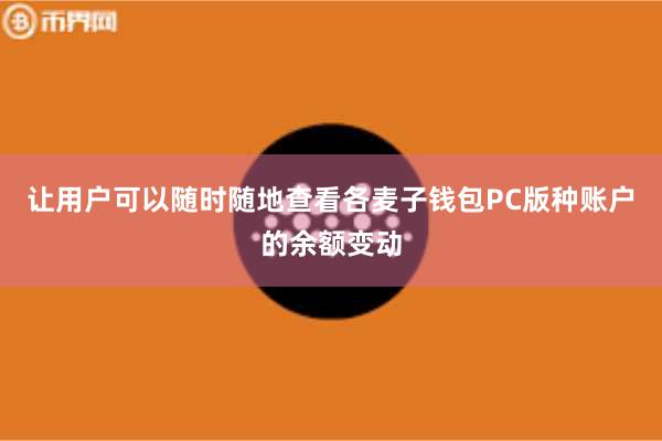 让用户可以随时随地查看各麦子钱包PC版种账户的余额变动