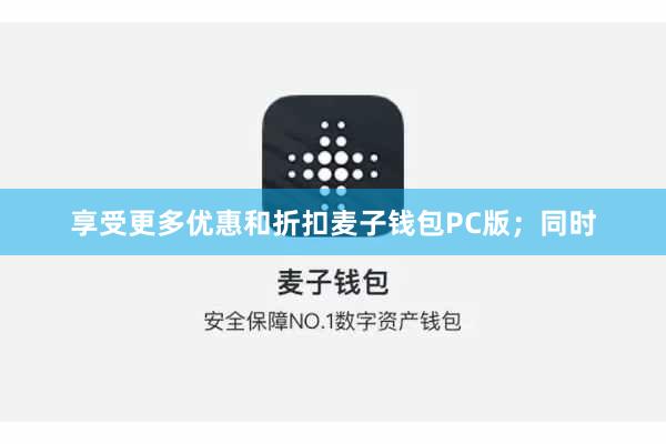 享受更多优惠和折扣麦子钱包PC版；同时