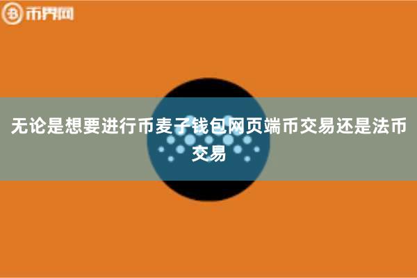 无论是想要进行币麦子钱包网页端币交易还是法币交易