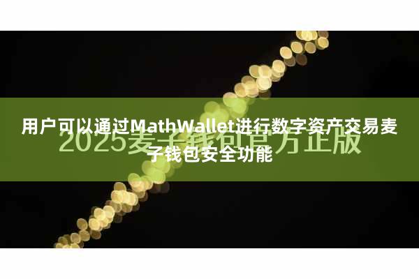 用户可以通过MathWallet进行数字资产交易麦子钱包安全功能