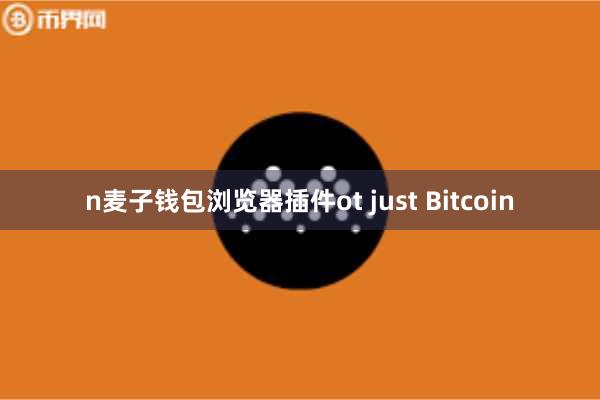 n麦子钱包浏览器插件ot just Bitcoin