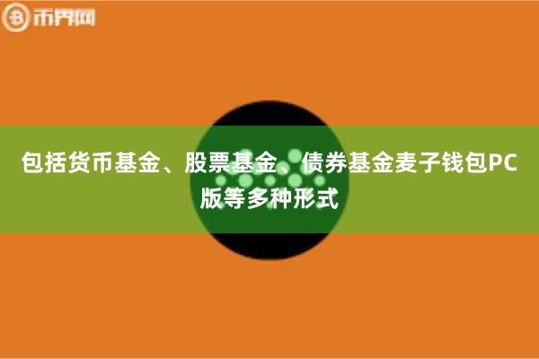 包括货币基金、股票基金、债券基金麦子钱包PC版等多种形式