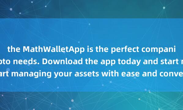 the MathWalletApp is the perfect companion for all your crypto needs. Download the app today and start managing your assets with ease and convenien麦子钱包iOS版ce.