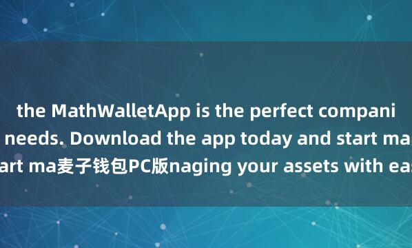 the MathWalletApp is the perfect companion for all your crypto needs. Download the app today and start ma麦子钱包PC版naging your assets with ease and convenience.