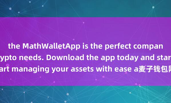 the MathWalletApp is the perfect companion for all your crypto needs. Download the app today and start managing your assets with ease a麦子钱包网页端nd convenience.